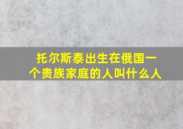 托尔斯泰出生在俄国一个贵族家庭的人叫什么人