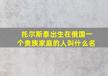 托尔斯泰出生在俄国一个贵族家庭的人叫什么名