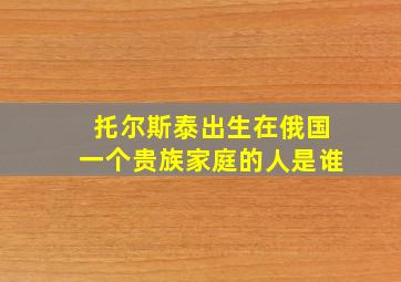 托尔斯泰出生在俄国一个贵族家庭的人是谁