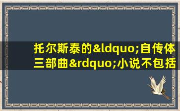 托尔斯泰的“自传体三部曲”小说不包括