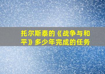 托尔斯泰的《战争与和平》多少年完成的任务