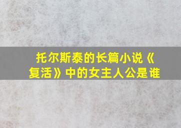 托尔斯泰的长篇小说《复活》中的女主人公是谁