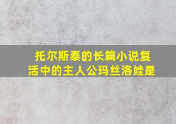 托尔斯泰的长篇小说复活中的主人公玛丝洛娃是