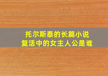 托尔斯泰的长篇小说复活中的女主人公是谁