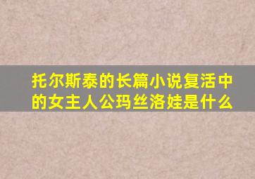 托尔斯泰的长篇小说复活中的女主人公玛丝洛娃是什么