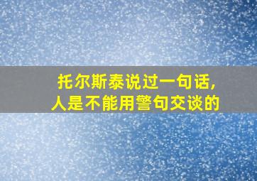 托尔斯泰说过一句话,人是不能用警句交谈的