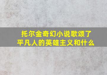 托尔金奇幻小说歌颂了平凡人的英雄主义和什么