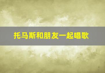 托马斯和朋友一起唱歌