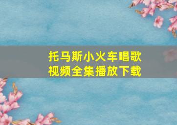 托马斯小火车唱歌视频全集播放下载