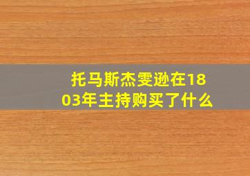 托马斯杰雯逊在1803年主持购买了什么