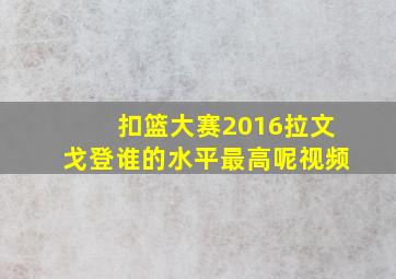 扣篮大赛2016拉文戈登谁的水平最高呢视频