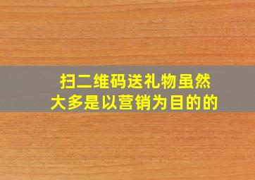 扫二维码送礼物虽然大多是以营销为目的的