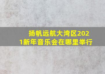 扬帆远航大湾区2021新年音乐会在哪里举行