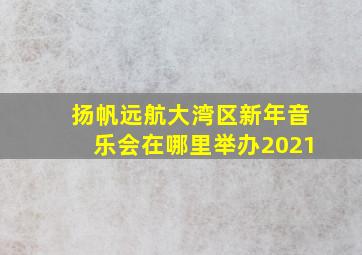 扬帆远航大湾区新年音乐会在哪里举办2021