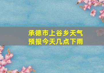 承德市上谷乡天气预报今天几点下雨