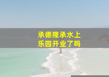 承德隆承水上乐园开业了吗