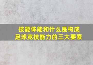 技能体能和什么是构成足球竞技能力的三大要素