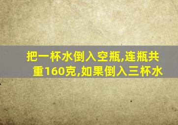 把一杯水倒入空瓶,连瓶共重160克,如果倒入三杯水