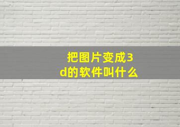 把图片变成3d的软件叫什么