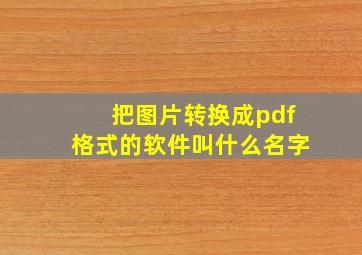 把图片转换成pdf格式的软件叫什么名字