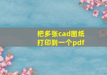 把多张cad图纸打印到一个pdf