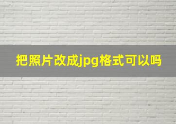 把照片改成jpg格式可以吗