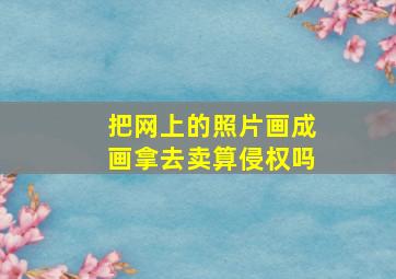 把网上的照片画成画拿去卖算侵权吗