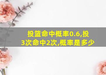 投篮命中概率0.6,投3次命中2次,概率是多少