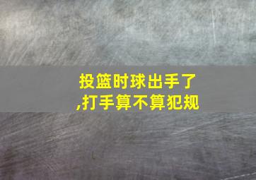 投篮时球出手了,打手算不算犯规