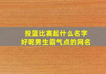 投篮比赛起什么名字好呢男生霸气点的网名