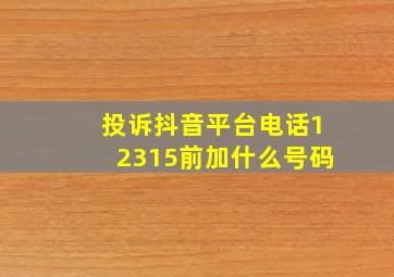 投诉抖音平台电话12315前加什么号码