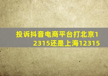 投诉抖音电商平台打北京12315还是上海12315