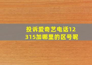 投诉爱奇艺电话12315加哪里的区号呢