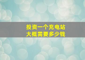 投资一个充电站大概需要多少钱