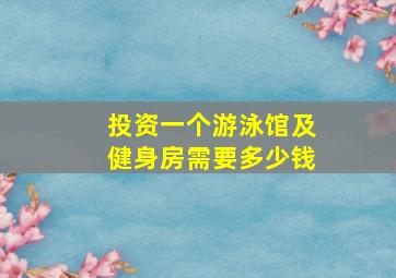 投资一个游泳馆及健身房需要多少钱