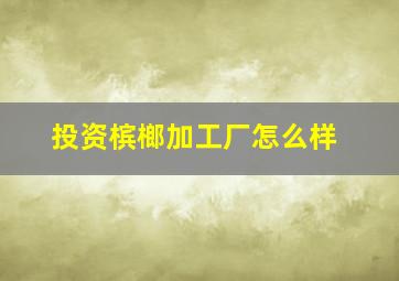 投资槟榔加工厂怎么样