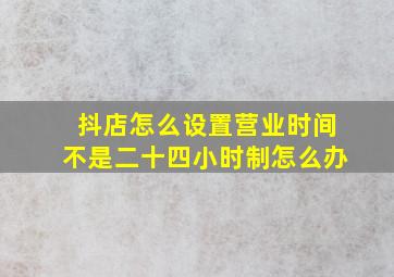 抖店怎么设置营业时间不是二十四小时制怎么办