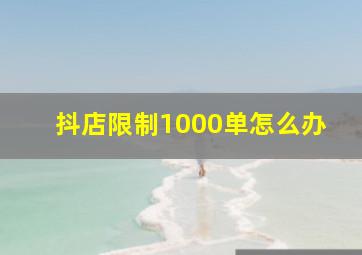 抖店限制1000单怎么办