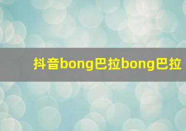 抖音bong巴拉bong巴拉