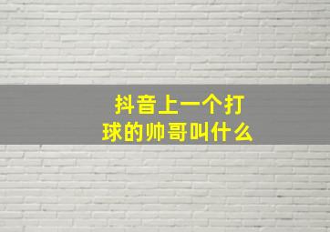 抖音上一个打球的帅哥叫什么