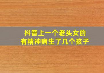 抖音上一个老头女的有精神病生了几个孩子