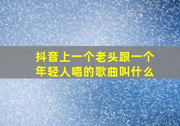 抖音上一个老头跟一个年轻人唱的歌曲叫什么