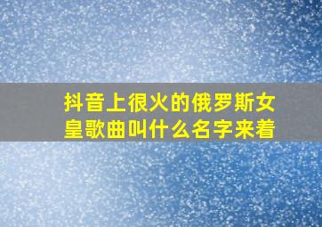 抖音上很火的俄罗斯女皇歌曲叫什么名字来着