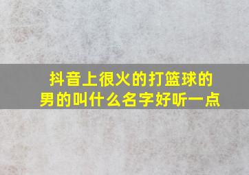 抖音上很火的打篮球的男的叫什么名字好听一点