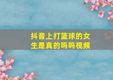 抖音上打篮球的女生是真的吗吗视频