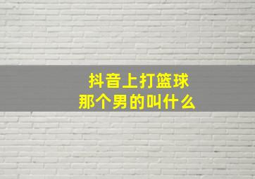 抖音上打篮球那个男的叫什么