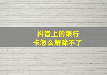 抖音上的银行卡怎么解除不了