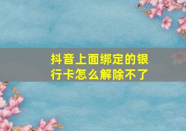 抖音上面绑定的银行卡怎么解除不了