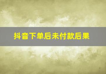 抖音下单后未付款后果