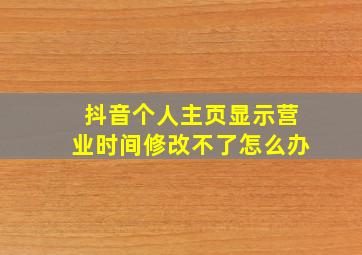 抖音个人主页显示营业时间修改不了怎么办